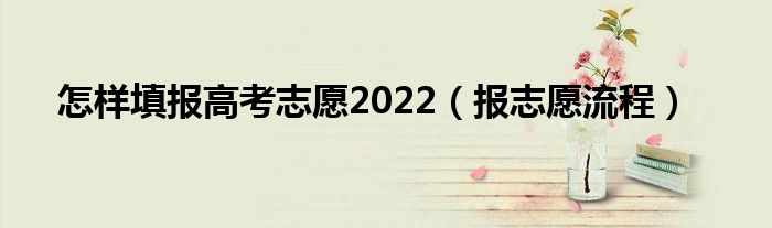 怎样填报高考志愿2022（报志愿流程）