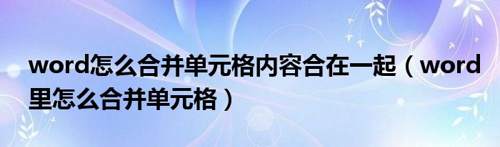 word怎么合并单元格内容合在一起（word里怎么合并单元格）