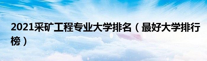 2021采矿工程专业大学排名（最好大学排行榜）