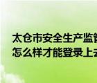 太仓市安全生产监管信息系统怎么登录（太仓市 感知网校 怎么样才能登录上去）
