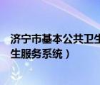 济宁市基本公共卫生服务平台（怎么登陆济宁市基本公共卫生服务系统）