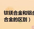 钛镁合金和铝合金的区别在哪（钛镁合金和铝合金的区别）