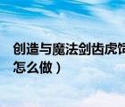 创造与魔法剑齿虎饲料怎么做新版（创造与魔法剑齿虎饲料怎么做）