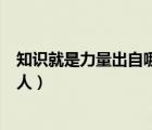知识就是力量出自哪个名人之口（知识就是力量出自哪位名人）