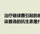 治疗链球菌引起的感染首选的抗生素是什么（治疗链球菌感染首选的抗生素是什么）