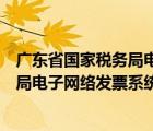 广东省国家税务局电子网络发票系统开具（广东省国家税务局电子网络发票系统）