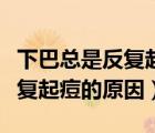 下巴总是反复起痘的原因怎么办（下巴总是反复起痘的原因）