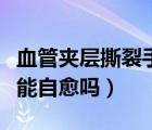 血管夹层撕裂手术成功率多大（血管夹层撕裂能自愈吗）