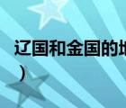 辽国和金国的地理位置（辽国和金国有区别吗）