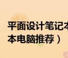 平面设计笔记本电脑推荐哪款（平面设计笔记本电脑推荐）