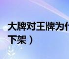 大牌对王牌为什么下架了（大牌对王牌为什么下架）