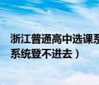 浙江普通高中选课系统维护中怎么办（浙江省普通高中选课系统登不进去）