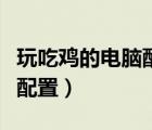 玩吃鸡的电脑配置能玩原神吗（玩吃鸡的电脑配置）