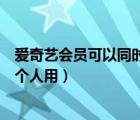 爱奇艺会员可以同时几个人用多久（爱奇艺会员可以同时几个人用）