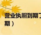 营业执照到期了怎么续（营业执照到期怎么延期）