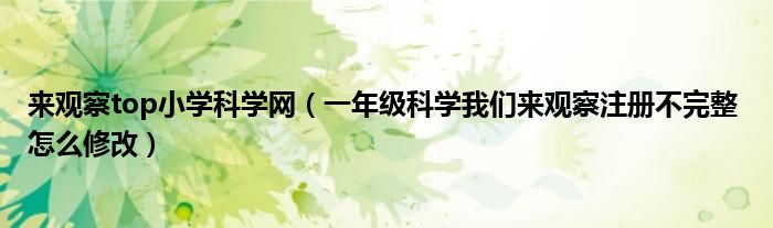 来观察top小学科学网（一年级科学我们来观察注册不完整 怎么修改）