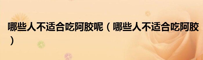 哪些人不适合吃阿胶呢（哪些人不适合吃阿胶）
