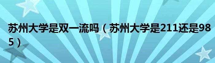 苏州大学是双一流吗（苏州大学是211还是985）