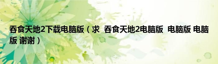 吞食天地2下载电脑版（求  吞食天地2电脑版  电脑版 电脑版 谢谢）