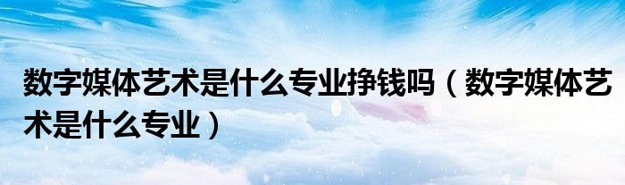 数字媒体艺术是什么专业挣钱吗（数字媒体艺术是什么专业）