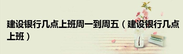 建设银行几点上班周一到周五（建设银行几点上班）