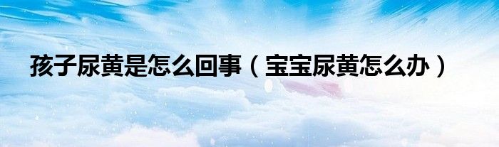 孩子尿黄是怎么回事（宝宝尿黄怎么办）