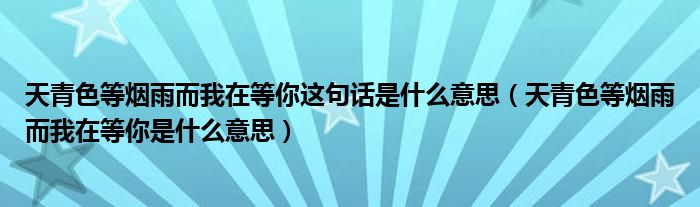 天青色等烟雨而我在等你这句话是什么意思（天青色等烟雨而我在等你是什么意思）