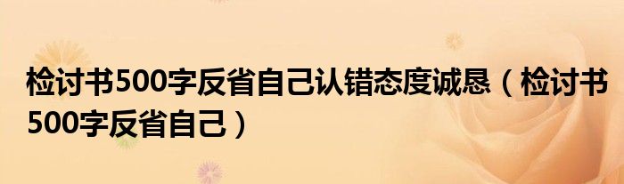 检讨书500字反省自己认错态度诚恳（检讨书500字反省自己）