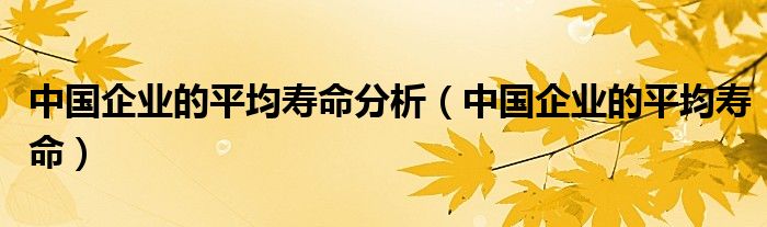 中国企业的平均寿命分析（中国企业的平均寿命）