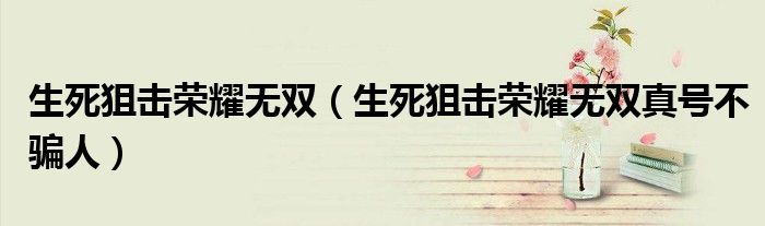 生死狙击荣耀无双（生死狙击荣耀无双真号不骗人）