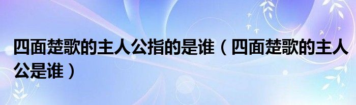 四面楚歌的主人公指的是谁（四面楚歌的主人公是谁）