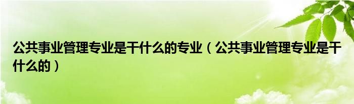 公共事业管理专业是干什么的专业（公共事业管理专业是干什么的）