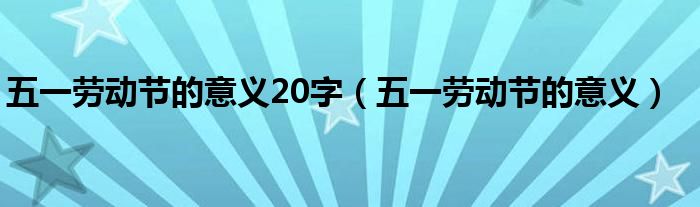 五一劳动节的意义20字（五一劳动节的意义）