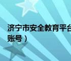 济宁市安全教育平台账号密码（怎样查询济宁安全教育平台账号）
