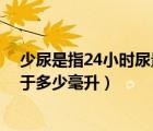 少尿是指24小时尿量少于100ml（少尿是指24小时尿量少于多少毫升）