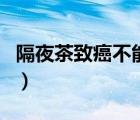 隔夜茶致癌不能喝的原因（隔夜茶致癌不能喝）