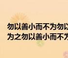 勿以善小而不为勿以恶小而为之出自哪位名人（勿以恶小而为之勿以善小而不为谁说的）