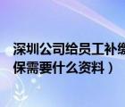 深圳公司给员工补缴社保需要什么资料（公司给员工补缴社保需要什么资料）