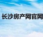 长沙房产网官网（长沙有什么好的房产网站）