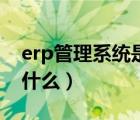 erp管理系统是什么意思啊（erp管理系统是什么）