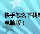 快手怎么下载电脑版直播伴侣（快手怎么下载电脑版）
