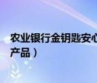 农业银行金钥匙安心得利（农行金钥匙安心得利一年的理财产品）