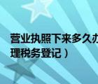 营业执照下来多久办税务登记证（营业执照下来多长时间办理税务登记）