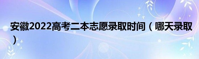 安徽2022高考二本志愿录取时间（哪天录取）
