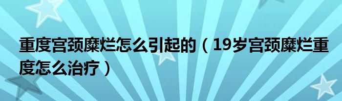 重度宫颈糜烂怎么引起的（19岁宫颈糜烂重度怎么治疗）