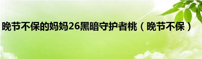 晚节不保的妈妈26黑暗守护者桃（晚节不保）