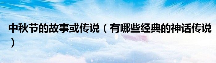 中秋节的故事或传说（有哪些经典的神话传说）