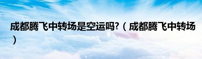 成都腾飞中转场是空运吗?（成都腾飞中转场）