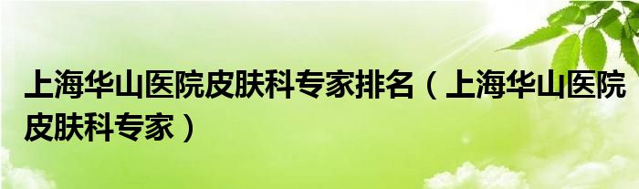 上海华山医院皮肤科专家排名（上海华山医院皮肤科专家）