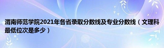 渭南师范学院2021年各省录取分数线及专业分数线（文理科最低位次是多少）
